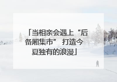 当相亲会遇上“后备厢集市” 打造今夏独有的浪漫